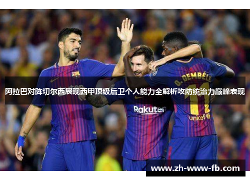 阿拉巴对阵切尔西展现西甲顶级后卫个人能力全解析攻防统治力巅峰表现