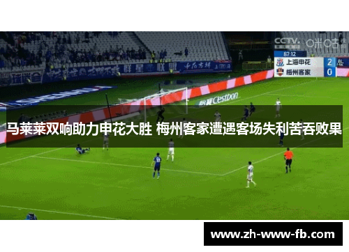 马莱莱双响助力申花大胜 梅州客家遭遇客场失利苦吞败果 马莱莱双响助力申花大胜 梅州客家遭遇客场失利苦吞败果