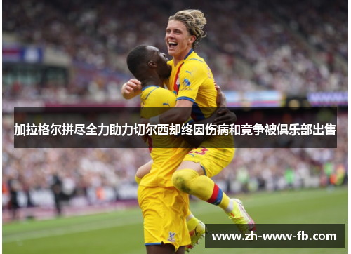 加拉格尔拼尽全力助力切尔西却终因伤病和竞争被俱乐部出售 加拉格尔拼尽全力助力切尔西却终因伤病和竞争被俱乐部出售