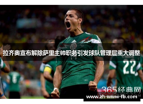 拉齐奥宣布解除萨里主帅职务引发球队管理层重大调整 拉齐奥宣布解除萨里主帅职务引发球队管理层重大调整
