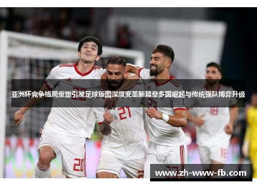 亚洲杯竞争格局重塑引发足球版图深度变革新篇章多国崛起与传统强队博弈升级