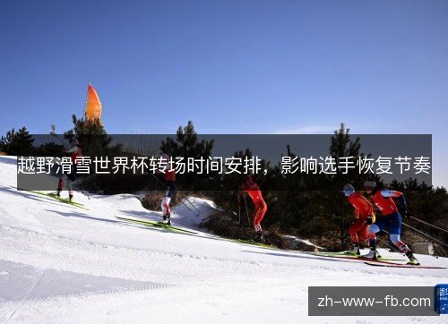 越野滑雪世界杯转场时间安排,影响选手恢复节奏 越野滑雪世界杯转场时间安排,影响选手恢复节奏